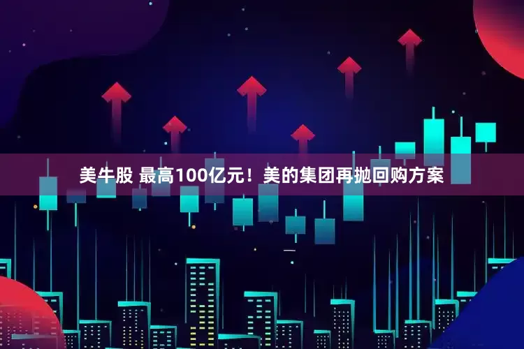 美牛股 最高100亿元！美的集团再抛回购方案