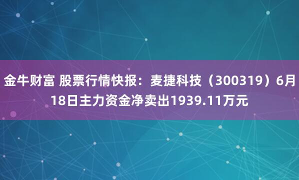 金牛财富 股票行情快报：麦捷科技（300319）6月18日主力资金净卖出1939.11万元