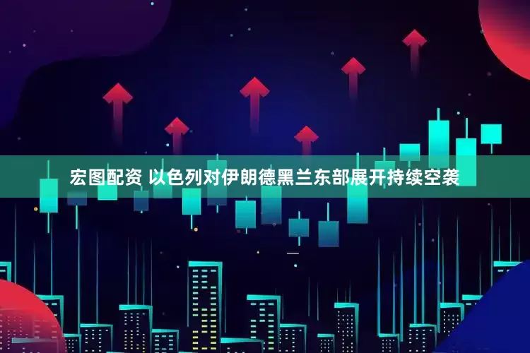 宏图配资 以色列对伊朗德黑兰东部展开持续空袭