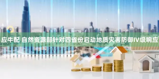 应牛配 自然资源部针对四省份启动地质灾害防御Ⅳ级响应