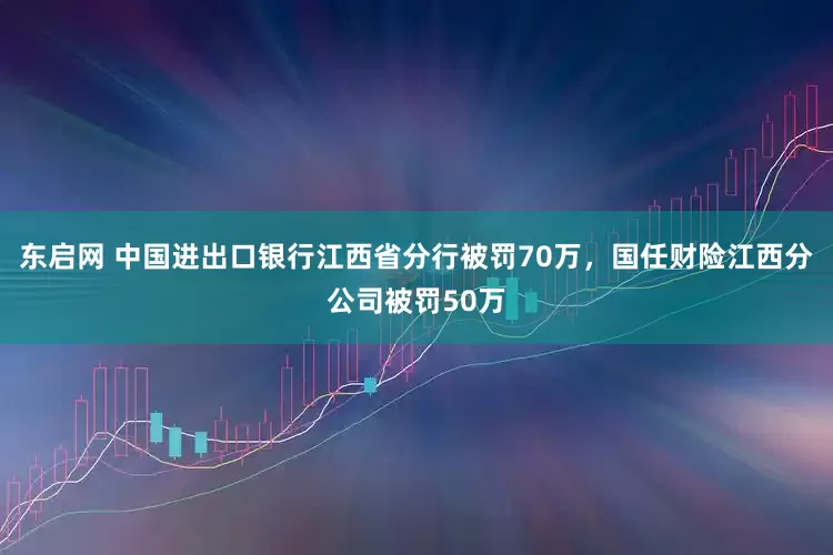 东启网 中国进出口银行江西省分行被罚70万，国任财险江西分公司被罚50万