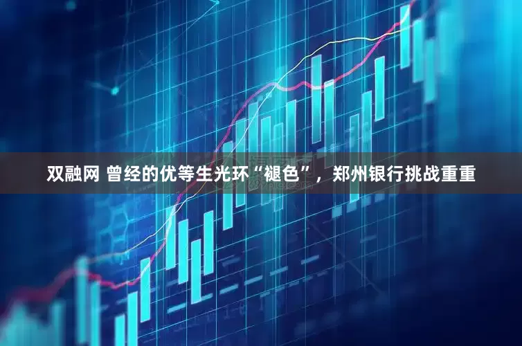 双融网 曾经的优等生光环“褪色”，郑州银行挑战重重
