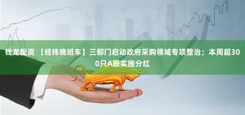 钱龙配资 【经纬晚班车】三部门启动政府采购领域专项整治；本周超300只A股实施分红
