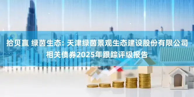 拾贝赢 绿茵生态: 天津绿茵景观生态建设股份有限公司相关债券2025年跟踪评级报告