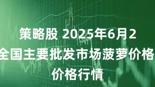 策略股 2025年6月25日全国主要批发市场菠萝价格行情
