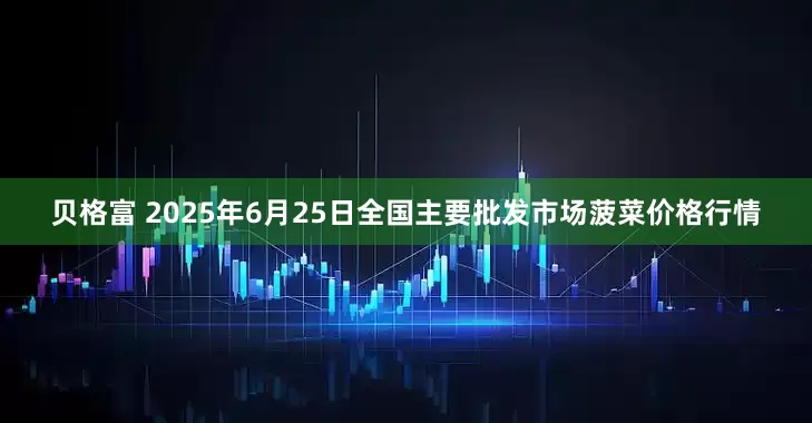 贝格富 2025年6月25日全国主要批发市场菠菜价格行情