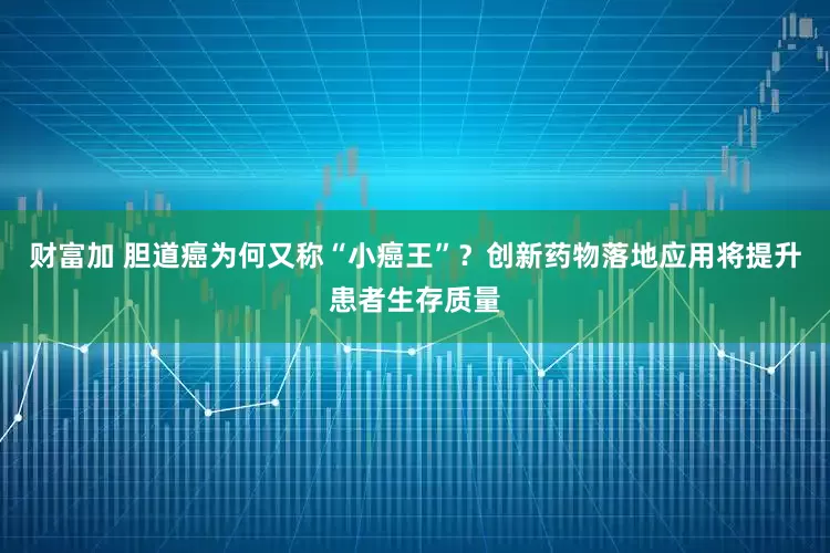 财富加 胆道癌为何又称“小癌王”？创新药物落地应用将提升患者生存质量