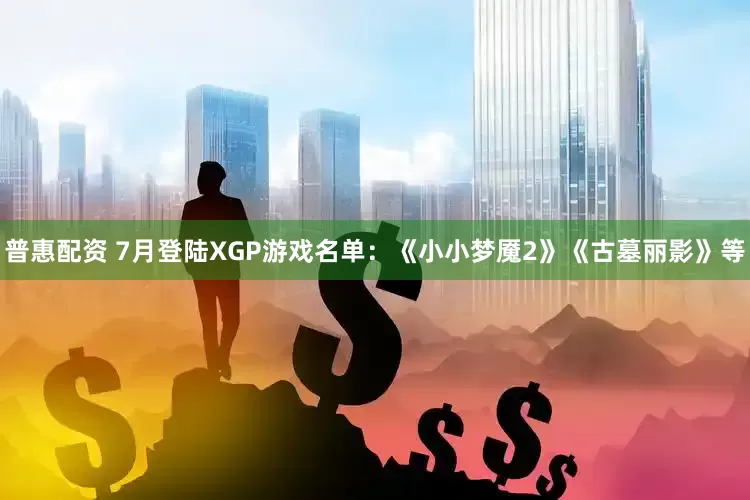 普惠配资 7月登陆XGP游戏名单：《小小梦魇2》《古墓丽影》等