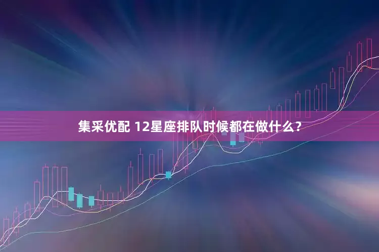 集采优配 12星座排队时候都在做什么？