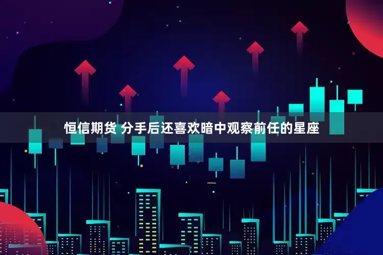 恒信期货 分手后还喜欢暗中观察前任的星座