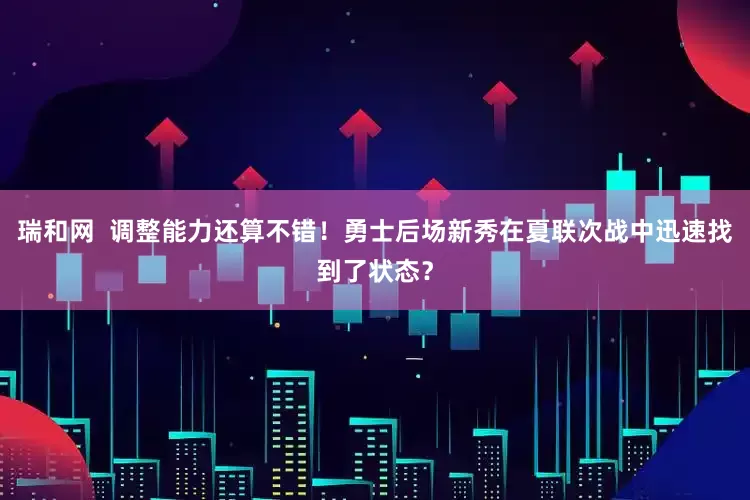 瑞和网  调整能力还算不错！勇士后场新秀在夏联次战中迅速找到了状态？