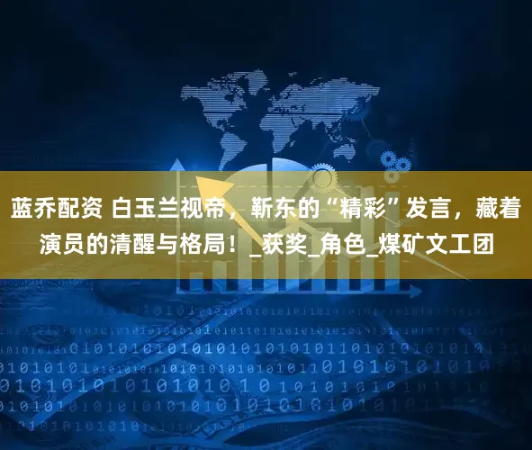蓝乔配资 白玉兰视帝，靳东的“精彩”发言，藏着演员的清醒与格局！_获奖_角色_煤矿文工团