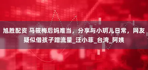 旭胜配资 马筱梅后妈难当，分享与小玥儿日常，网友疑似借孩子蹭流量_汪小菲_台湾_阿姨