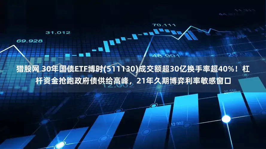 猎股网 30年国债ETF博时(511130)成交额超30亿换手率超40%！杠杆资金抢跑政府债供给高峰，21年久期博弈利率敏感窗口