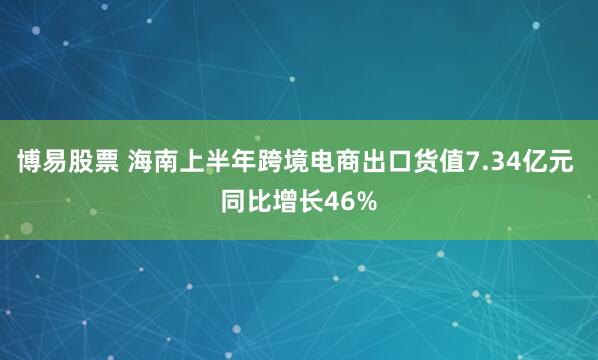 博易股票 海南上半年跨境电商出口货值7.34亿元 同比增长46%