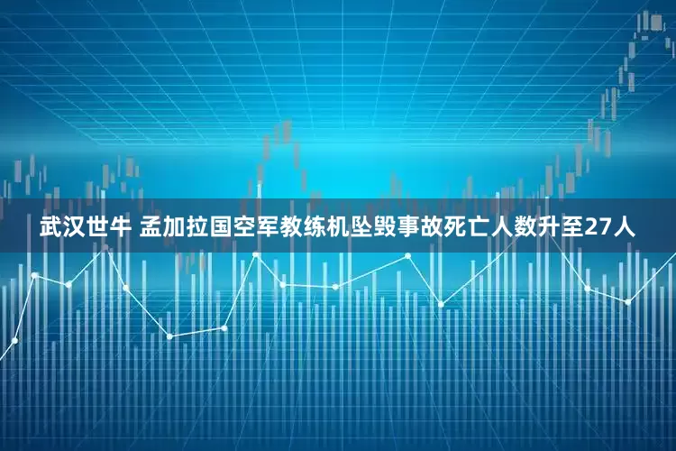 武汉世牛 孟加拉国空军教练机坠毁事故死亡人数升至27人