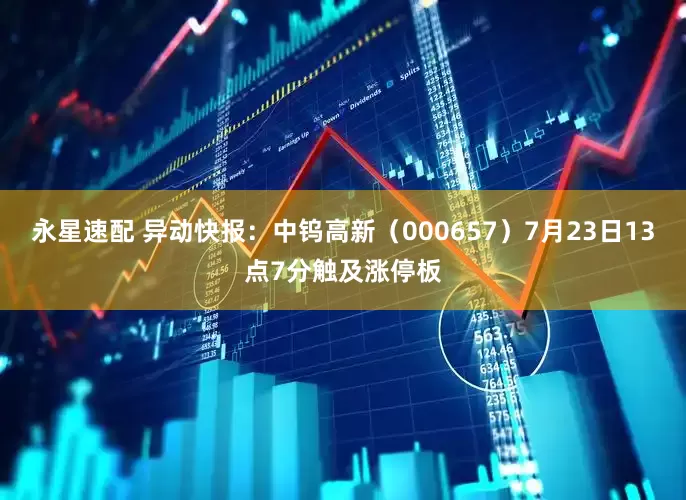 永星速配 异动快报：中钨高新（000657）7月23日13点7分触及涨停板