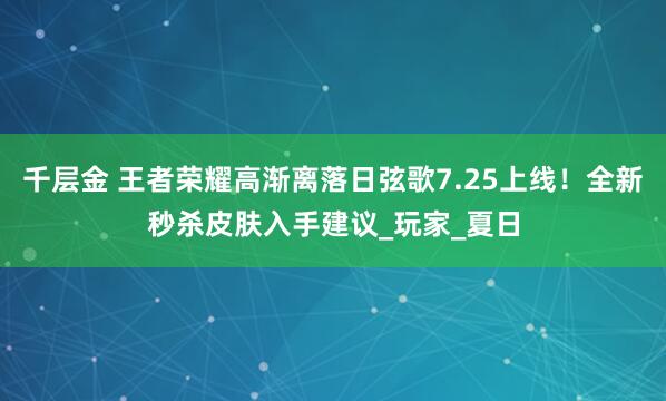 千层金 王者荣耀高渐离落日弦歌7.25上线！全新秒杀皮肤入手建议_玩家_夏日