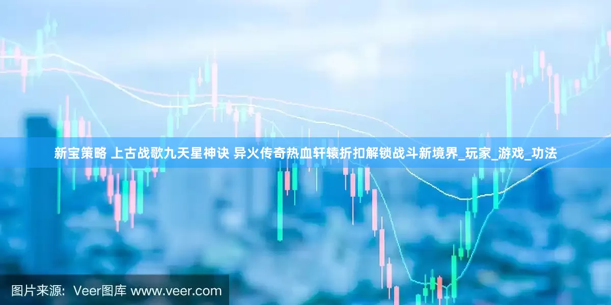 新宝策略 上古战歌九天星神诀 异火传奇热血轩辕折扣解锁战斗新境界_玩家_游戏_功法