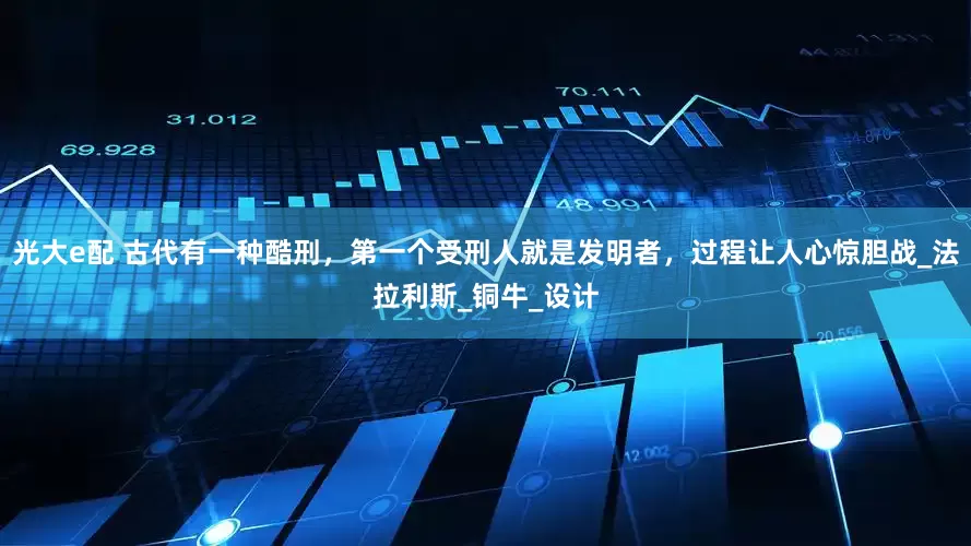 光大e配 古代有一种酷刑，第一个受刑人就是发明者，过程让人心惊胆战_法拉利斯_铜牛_设计