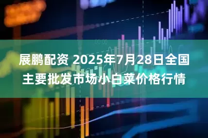展鹏配资 2025年7月28日全国主要批发市场小白菜价格行情