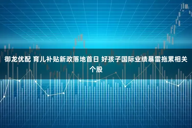 御龙优配 育儿补贴新政落地首日 好孩子国际业绩暴雷拖累相关个股
