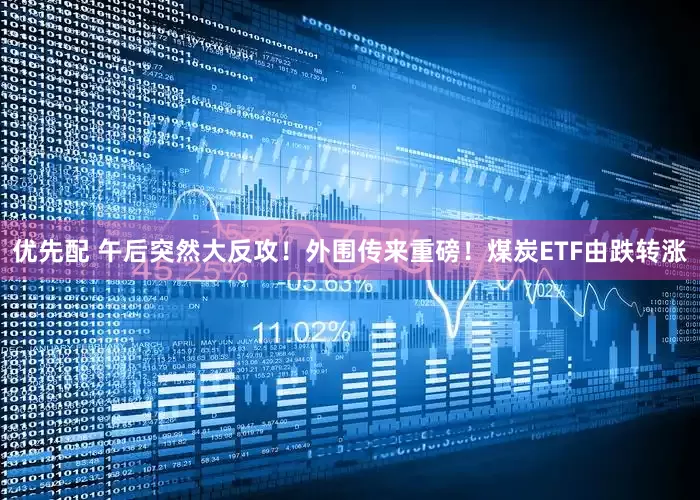 优先配 午后突然大反攻！外围传来重磅！煤炭ETF由跌转涨