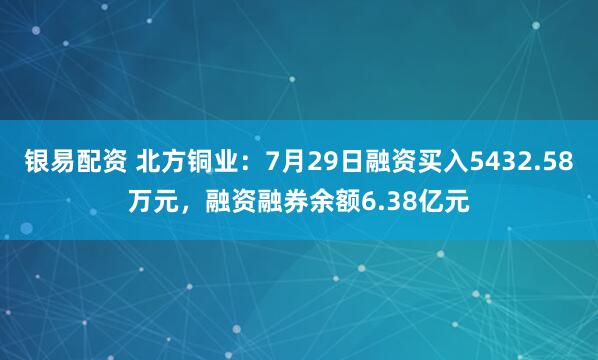 银易配资 北方铜业：7月29日融资买入5432.58万元，融资融券余额6.38亿元