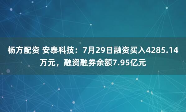 杨方配资 安泰科技：7月29日融资买入4285.14万元，融资融券余额7.95亿元