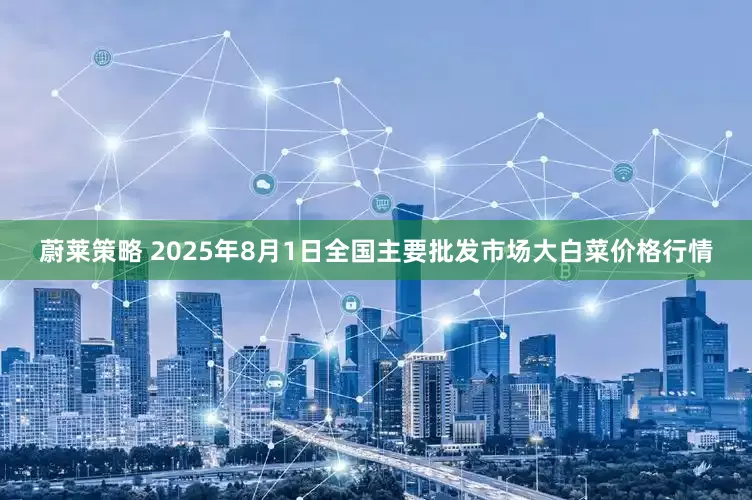 蔚莱策略 2025年8月1日全国主要批发市场大白菜价格行情
