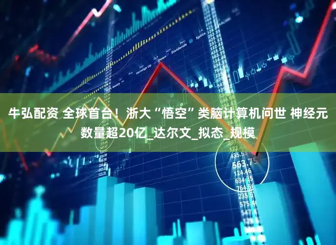 牛弘配资 全球首台！浙大“悟空”类脑计算机问世 神经元数量超20亿_达尔文_拟态_规模