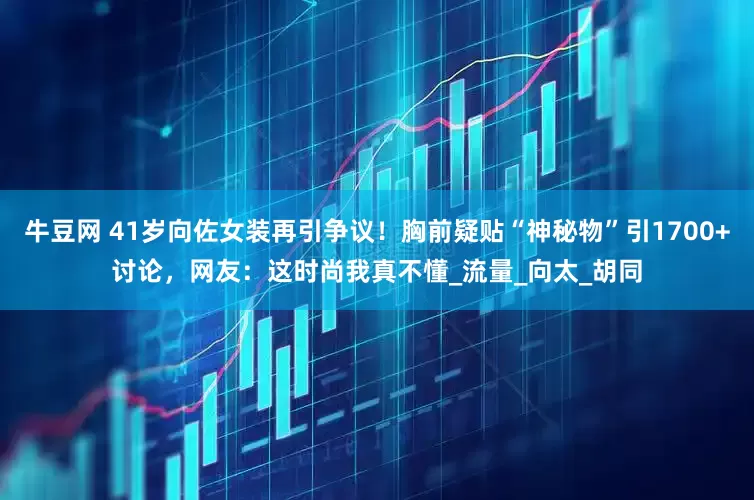 牛豆网 41岁向佐女装再引争议！胸前疑贴“神秘物”引1700+讨论，网友：这时尚我真不懂_流量_向太_胡同