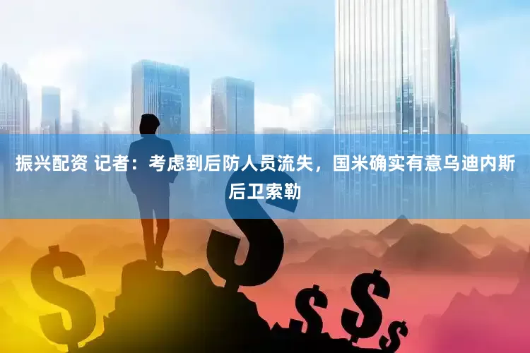 振兴配资 记者：考虑到后防人员流失，国米确实有意乌迪内斯后卫索勒