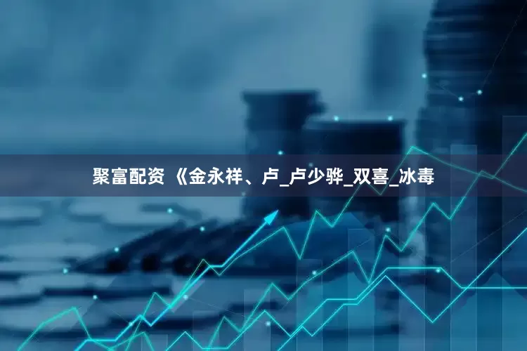 聚富配资 《金永祥、卢_卢少骅_双喜_冰毒