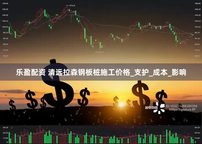乐盈配资 清远拉森钢板桩施工价格_支护_成本_影响