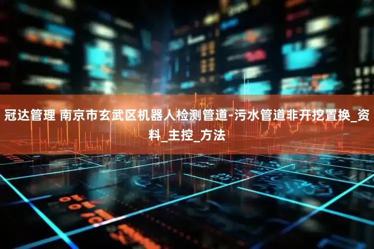 冠达管理 南京市玄武区机器人检测管道-污水管道非开挖置换_资料_主控_方法
