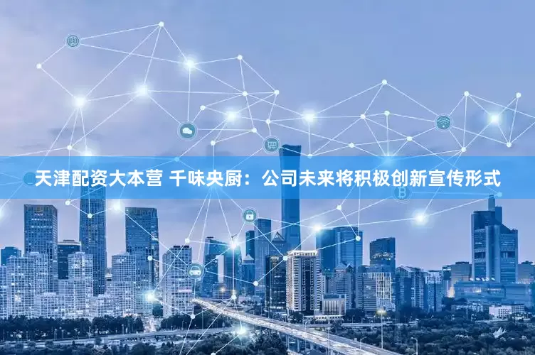 天津配资大本营 千味央厨：公司未来将积极创新宣传形式