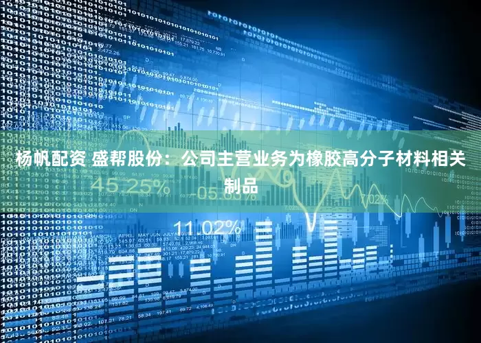 杨帆配资 盛帮股份：公司主营业务为橡胶高分子材料相关制品