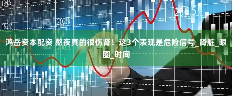 鸿岳资本配资 熬夜真的很伤肾！这3个表现是危险信号_肾脏_眼圈_时间