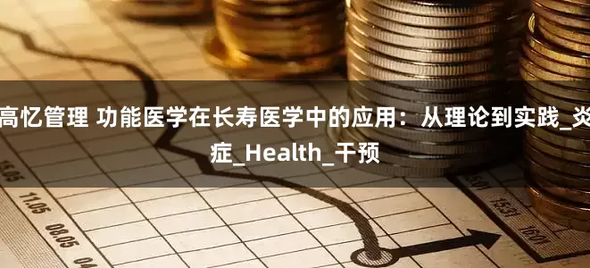 高忆管理 功能医学在长寿医学中的应用：从理论到实践_炎症_Health_干预