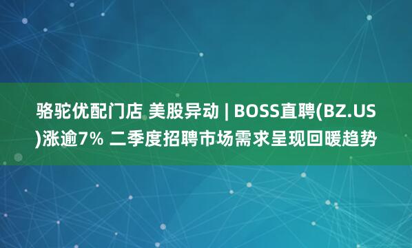 骆驼优配门店 美股异动 | BOSS直聘(BZ.US)涨逾7% 二季度招聘市场需求呈现回暖趋势