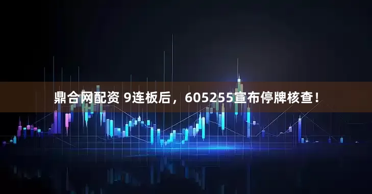 鼎合网配资 9连板后，605255宣布停牌核查！