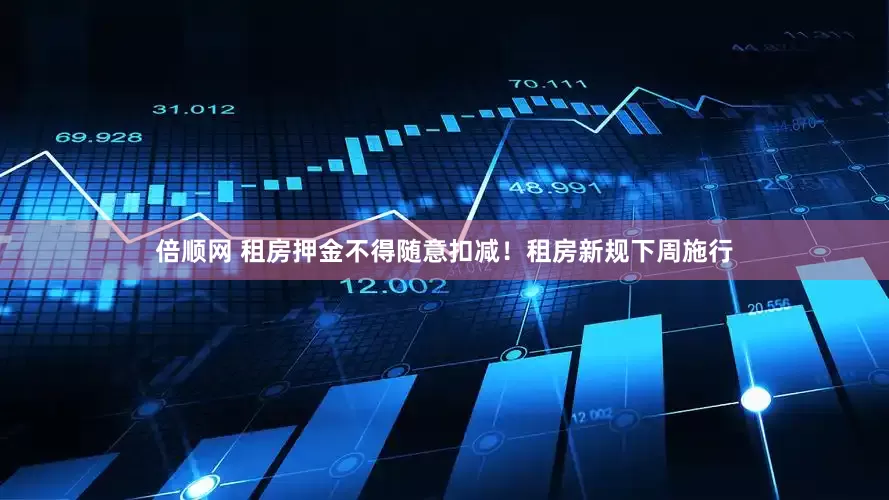 倍顺网 租房押金不得随意扣减！租房新规下周施行