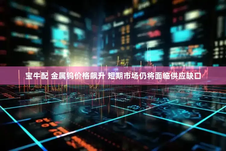 宝牛配 金属钨价格飙升 短期市场仍将面临供应缺口