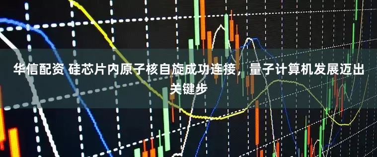 华信配资 硅芯片内原子核自旋成功连接，量子计算机发展迈出关键步