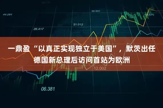 一鼎盈 “以真正实现独立于美国”，默茨出任德国新总理后访问首站为欧洲