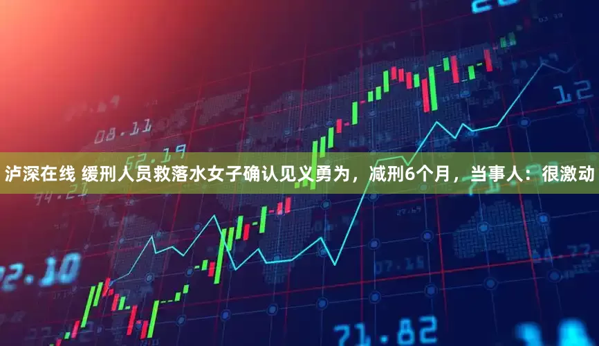 泸深在线 缓刑人员救落水女子确认见义勇为，减刑6个月，当事人：很激动
