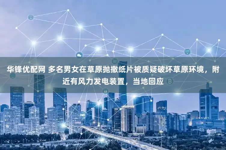 华锋优配网 多名男女在草原抛撒纸片被质疑破坏草原环境，附近有风力发电装置，当地回应