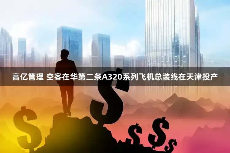 高亿管理 空客在华第二条A320系列飞机总装线在天津投产
