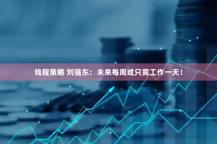 钱程策略 刘强东：未来每周或只需工作一天！